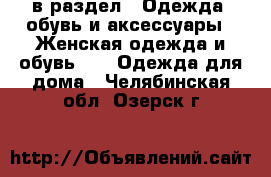  в раздел : Одежда, обувь и аксессуары » Женская одежда и обувь »  » Одежда для дома . Челябинская обл.,Озерск г.